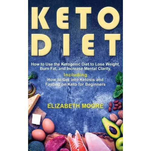 Keto Diet: How to Use the Ketogenic Diet to Lose Weight, Burn Fat, and Increase Mental Clarity, Including How to Get into Ketosis