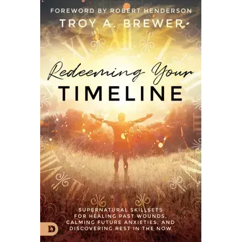 Redeeming Your Timeline: Supernatural Skillsets for Healing Past Wounds, Calming Future Anxieties, and Discovering Rest in the Now