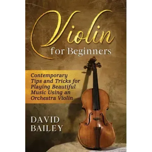 Violin for Beginners: Contemporary Tips and Tricks for Playing Beautiful Music Using an Orchestra Violin