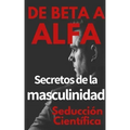 De beta a alfa Secretos de la masculinidad: Aprende a ligar y disfrutar tus relaciones