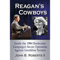 Reagan's Cowboys: Inside the 1984 Reelection Campaign's Secret Operation Against Geraldine Ferraro