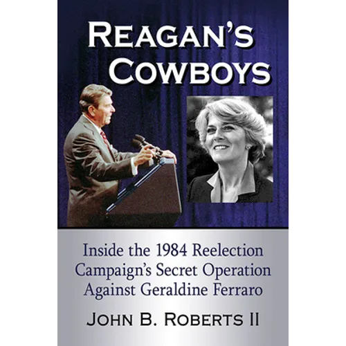 Reagan's Cowboys: Inside the 1984 Reelection Campaign's Secret Operation Against Geraldine Ferraro
