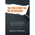 The Truth & Other Lies We Tell Ourselves: Learn How to Choose the Words That Determine the Outcomes in Your Life