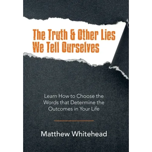 The Truth & Other Lies We Tell Ourselves: Learn How to Choose the Words That Determine the Outcomes in Your Life