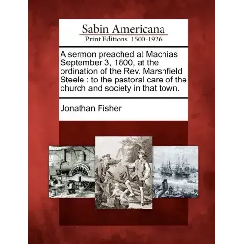 A Sermon Preached at Machias September 3, 1800, at the Ordination of the REV. Marshfield Steele: To the Pastoral Care of the Church and Society in Tha