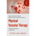 Physical Vascular Therapy - The Next Generation Of Medicine?: Microcirculation Of Blood - What Everyone Should Know About