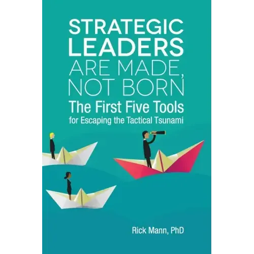Strategic Leaders Are Made, Not Born: The First Five Tools for Escaping the Tactical Tsunami