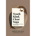 Teach Kind, Clear Yoga: A Guide for Practitioners and Teachers