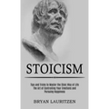 Stoicism: The Art of Controlling Your Emotions and Pursuing Happiness (Tips and Tricks to Master the Stoic Way of Life)