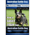 Australian Cattle Dog Dog Training with the No BRAINER Dog TRAINER We Make it THAT Easy!: How to EASILY TRAIN Your Australian Cattle Dog