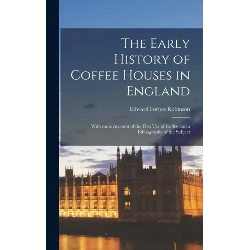 The Early History of Coffee Houses in England; With Some Account of the First Use of Coffee and a Bibliography of the Subject