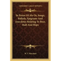 In Praise of Ale Or, Songs, Ballads, Epigrams and Anecdotes Relating to Beer, Malt and Hops