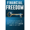 Financial Freedom: A Complete Guide to Achieving Financial Objectives and Living Your Dream Life at Any Age