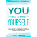 Self Confidence Workbook: YOU NEED TO TRUST YOURSELF - Discover the Keys To Increase Your Self-Esteem and Confidence While Overcoming Social Anx