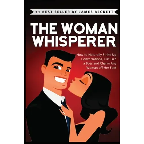 The Woman Whisperer: How to Naturally Strike Up Conversations, Flirt Like a Boss, and Charm Any Woman Off Her Feet