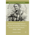 Special Correspondence and the Newspaper Press in Victorian Print Culture, 1850-1886
