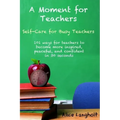 A Moment for Teachers: Self-Care for Busy Teachers - 101 free ways for teachers to become more inspired, peaceful, and confident in 30 second