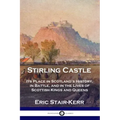 Stirling Castle: Its Place in Scotland's History, in Battle, and in the Lives of Scottish Kings and Queens