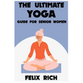 The Ultimate Yoga Guide for Senior Women: A Gentle Approach to Yoga for Senior Women: Mind, Body and Spirit