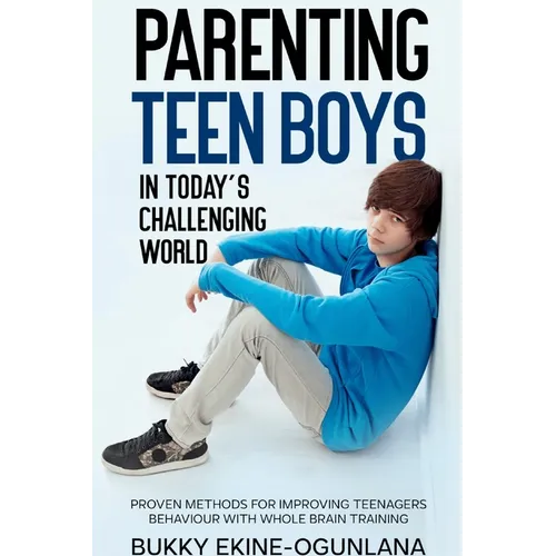 Parenting Teen Boys in Today's Challenging World: Proven Methods for Improving Teenagers Behaviour with Whole Brain
