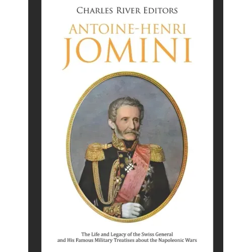 Antoine-Henri Jomini: The Life and Legacy of the Swiss General and His Famous Military Treatises about the Napoleonic Wars