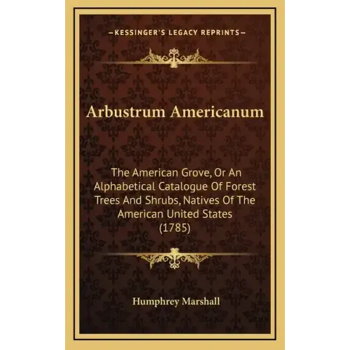 Arbustrum Americanum: The American Grove, Or An Alphabetical Catalogue Of Forest Trees And Shrubs, Natives Of The American United States (1785)