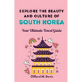 Explore The Beauty and Culture of South Korea: Your Ultimate Travel Guide