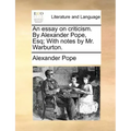 An essay on criticism. By Alexander Pope, Esq; With notes by Mr. Warburton.