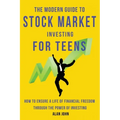 The Modern Guide to Stock Market Investing for Teens: How to Ensure a Life of Financial Freedom Through the Power of Investing.