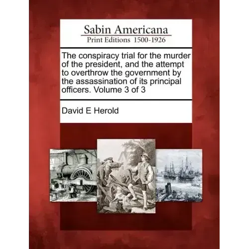 The conspiracy trial for the murder of the president, and the attempt to overthrow the government by the assassination of its principal officers. Volu