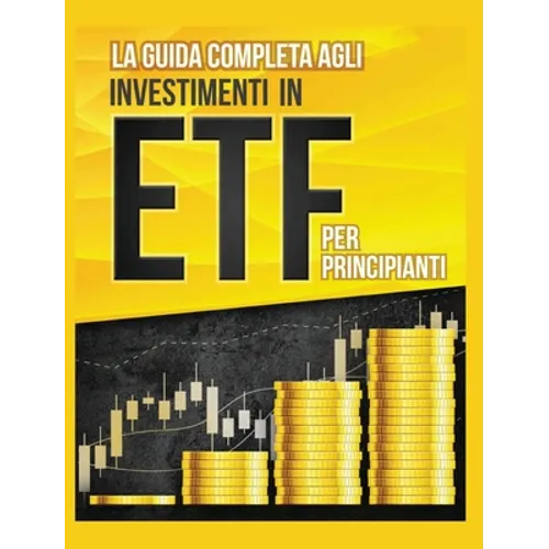 La Guida Completa agli Investimenti in ETF PER PRINCIPIANTI: Come Investire in Maniera Intelligente in ETF, Ottenere Enormi Profitti e Diventare in Fr