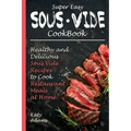 Super Easy Sous Vide Cookbook: Healthy & Delicious Sous Vide Recipes to Cook Restaurant Meals at Home