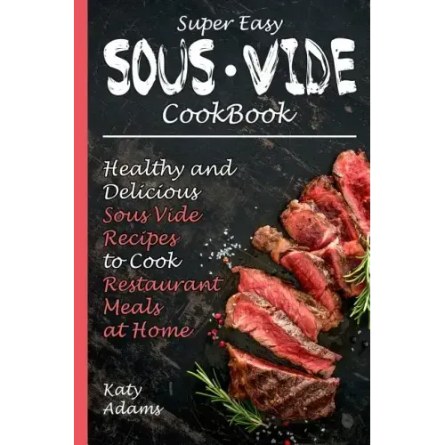 Super Easy Sous Vide Cookbook: Healthy & Delicious Sous Vide Recipes to Cook Restaurant Meals at Home
