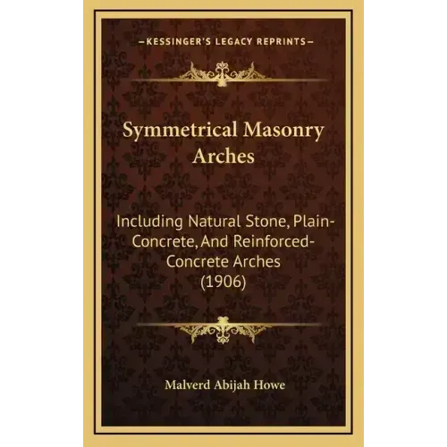 Symmetrical Masonry Arches: Including Natural Stone, Plain-Concrete, And Reinforced-Concrete Arches (1906)