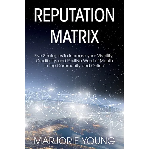 Reputation Matrix: Five Strategies To Increase your Visibility, Credibility, and Positive Word of Mouth in the Community and Online