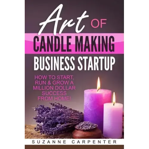 Art Of Candle Making Business Startup: How to Start, Run & Grow a Million Dollar Success From Home!