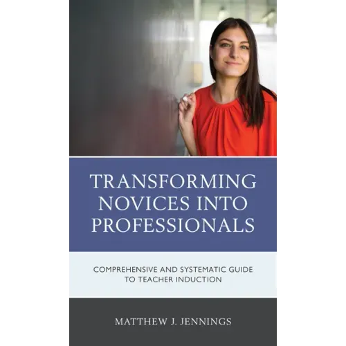Transforming Novices into Professionals: A Comprehensive and Systematic Guide to Teacher Induction