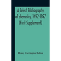 A Select Bibliography Of Chemistry, 1492-1897 (First Supplement)