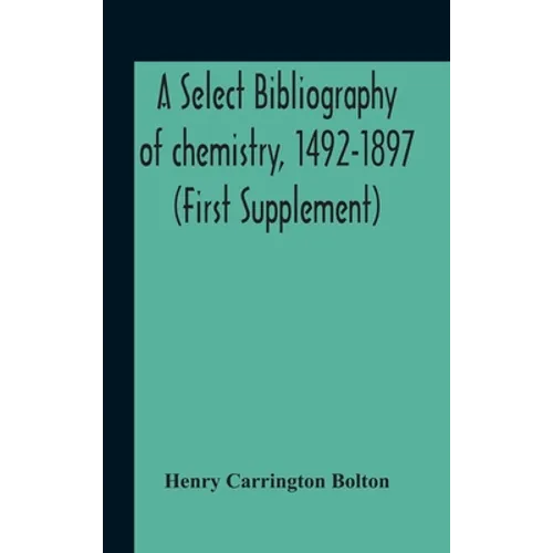 A Select Bibliography Of Chemistry, 1492-1897 (First Supplement)