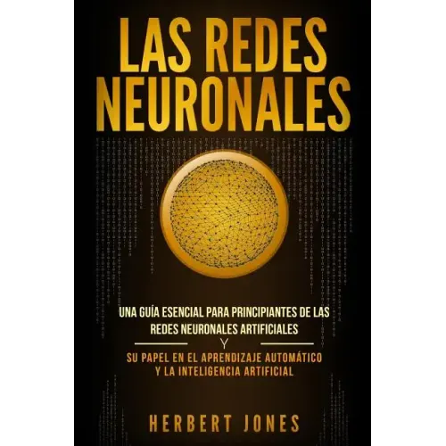 Las redes neuronales: Una guía esencial para principiantes de las redes neuronales artificiales y su papel en el aprendizaje automático y la