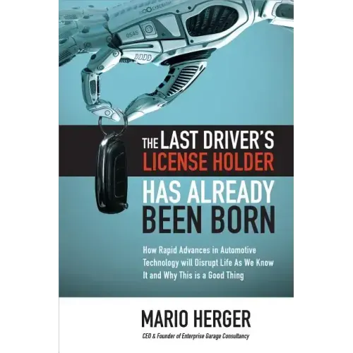 The Last Driver's License Holder Has Already Been Born: How Rapid Advances in Automotive Technology Will Disrupt Life as We Know It and Why This Is a