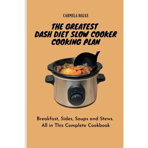 The Greatest Dash Diet Slow Cooker Cooking Plan: Breakfast, Sides, Soups and Stews. All in This Complete Cookbook