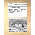 The History and Description of Guildford, the County-Town of Surrey.