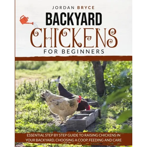 Backyard Chickens for Beginners: Essential step by step guide to raising chickens in your backyard, choosing a coop, feeding and care