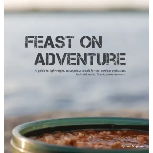 Feast on Adventure: Lightweight, scrumptious recipes for the outdoor enthusiast. Just add water. Scenic views optional.