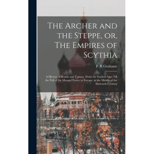 The Archer and the Steppe, or, The Empires of Scythia: a History of Russia and Tartary, From the Earliest Ages Till the Fall of the Mongul Power in Eu