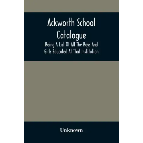 Ackworth School Catalogue: Being A List Of All The Boys And Girls Educated At That Institution, From Its Commencement In 1779, To The Present Period
