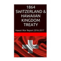 1864 SWITZERLAND & The HAWAIIAN KINGDOM TREATY: Hawaii War Report 2016-2017