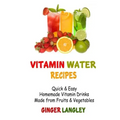 Vitamin Water Recipes: Quick & Easy Homemade Vitamin Drinks Made From Fruits & Vegetables
