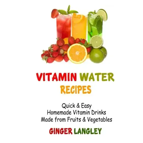 Vitamin Water Recipes: Quick & Easy Homemade Vitamin Drinks Made From Fruits & Vegetables